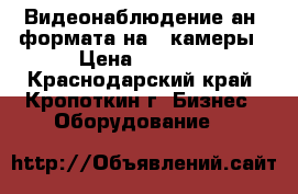 Видеонаблюдение анd формата на 4 камеры › Цена ­ 9 000 - Краснодарский край, Кропоткин г. Бизнес » Оборудование   